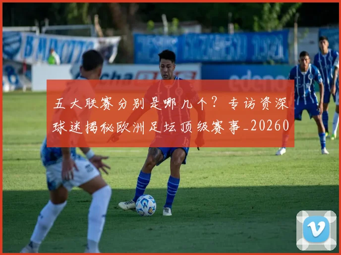 五大联赛分别是哪几个?专访资深球迷揭秘欧洲足坛顶级赛事_20260611141024