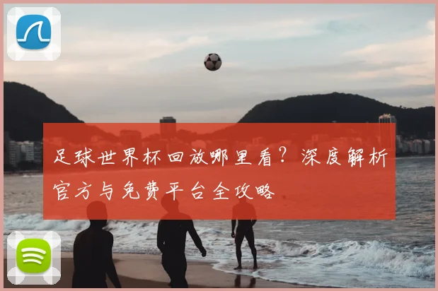 足球世界杯回放哪里看？深度解析官方与免费平台全攻略
