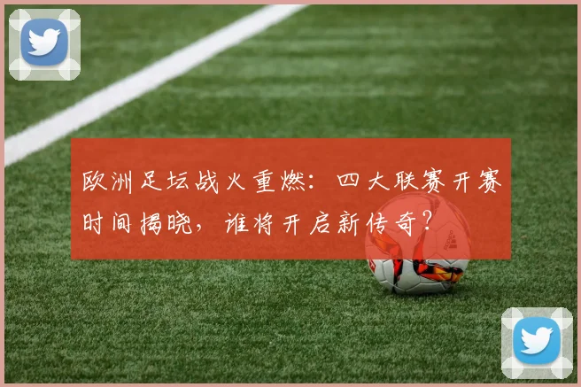 欧洲足坛战火重燃：四大联赛开赛时间揭晓，谁将开启新传奇？