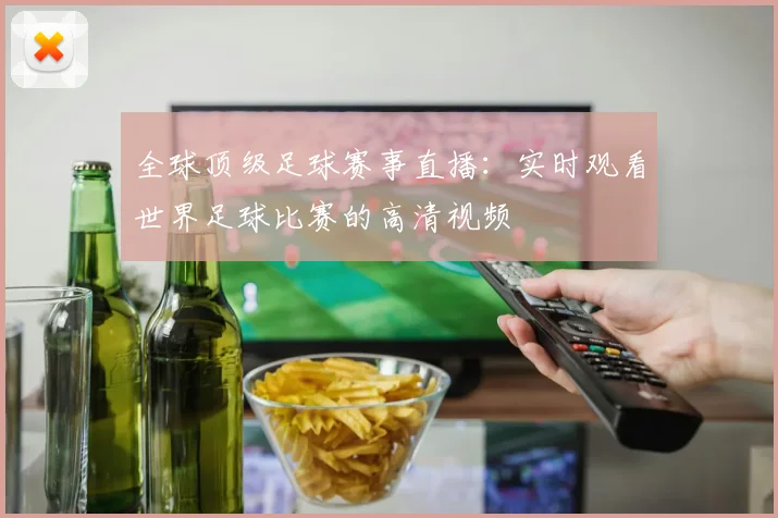 全球顶级足球赛事直播:实时观看世界足球比赛的高清视频