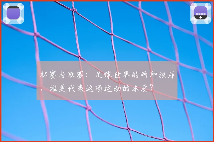 杯赛与联赛：足球世界的两种秩序，谁更代表这项运动的本质？
