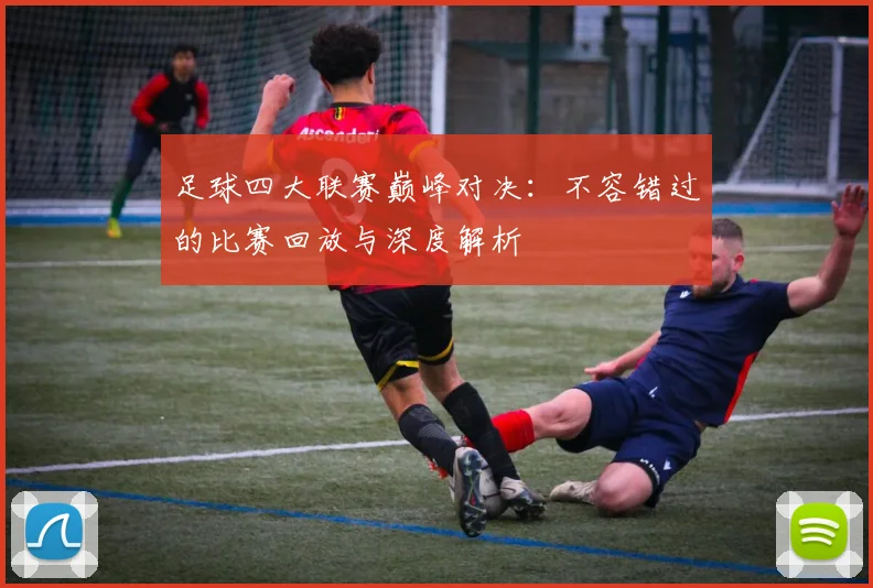 足球四大联赛巅峰对决:不容错过的比赛回放与深度解析