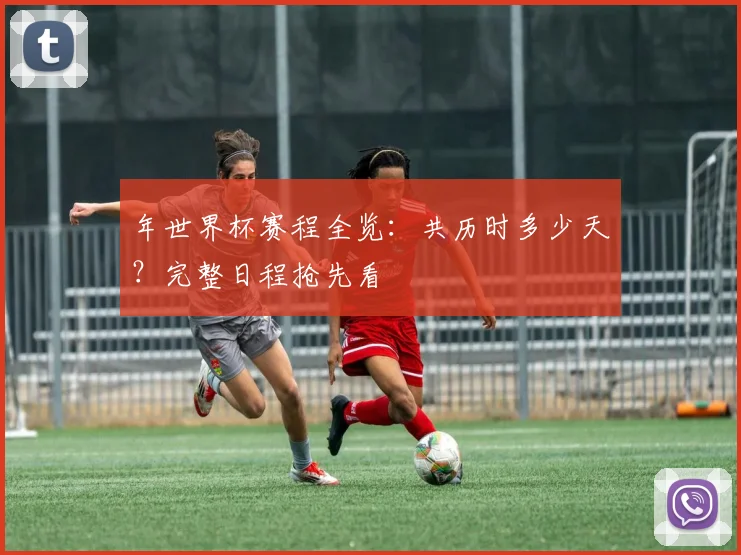 年世界杯赛程全览：共历时多少天？完整日程抢先看