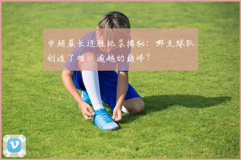中超最长连胜纪录揭秘：哪支球队创造了难以逾越的巅峰？