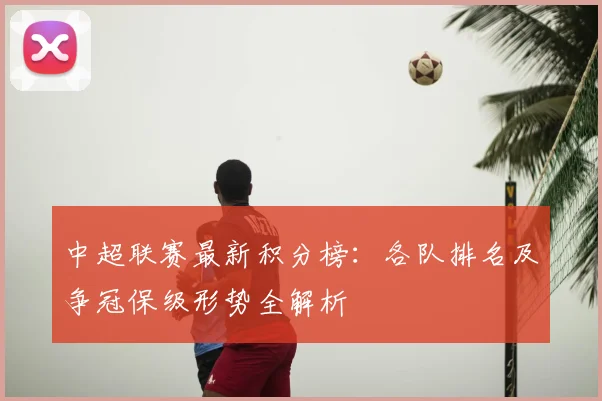 中超联赛最新积分榜:各队排名及争冠保级形势全解析