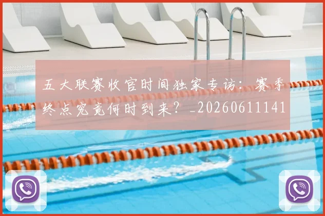 五大联赛收官时间独家专访:赛季终点究竟何时到来?_20260611141705