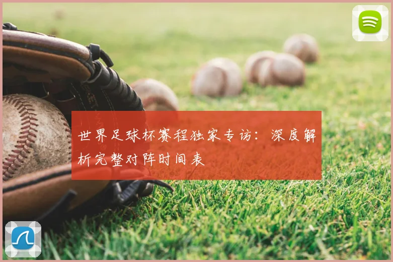 世界足球杯赛程独家专访：深度解析完整对阵时间表