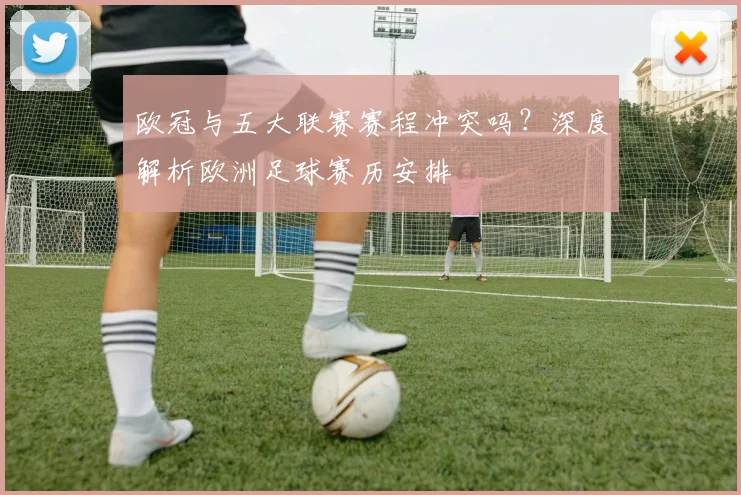 欧冠与五大联赛赛程冲突吗？深度解析欧洲足球赛历安排