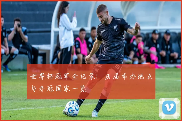 世界杯冠军全记录：历届举办地点与夺冠国家一览