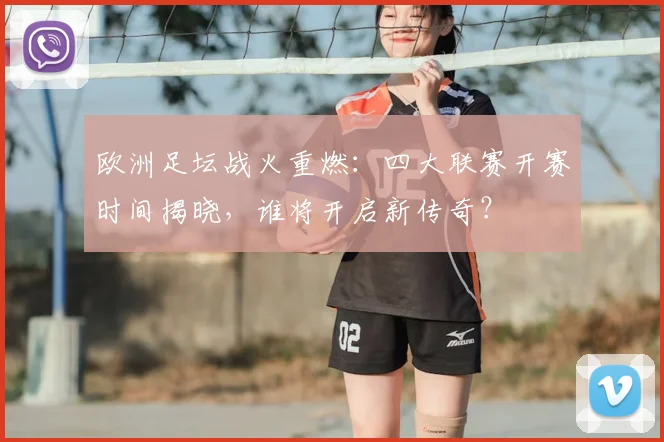 欧洲足坛战火重燃：四大联赛开赛时间揭晓，谁将开启新传奇？