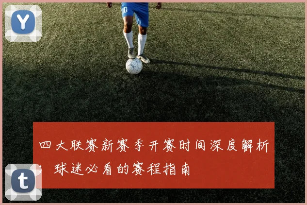 四大联赛新赛季开赛时间深度解析：球迷必看的赛程指南