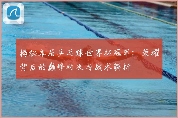 揭秘本届乒乓球世界杯冠军：荣耀背后的巅峰对决与战术解析