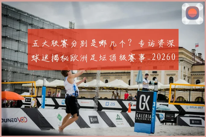 五大联赛分别是哪几个？专访资深球迷揭秘欧洲足坛顶级赛事_20260611141024