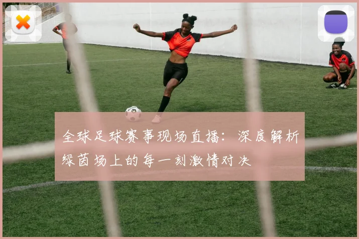 全球足球赛事现场直播:深度解析绿茵场上的每一刻激情对决