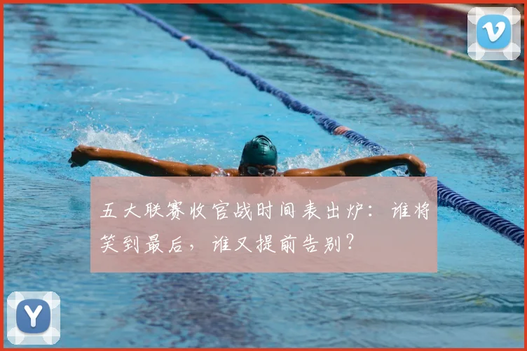 五大联赛收官战时间表出炉：谁将笑到最后，谁又提前告别？