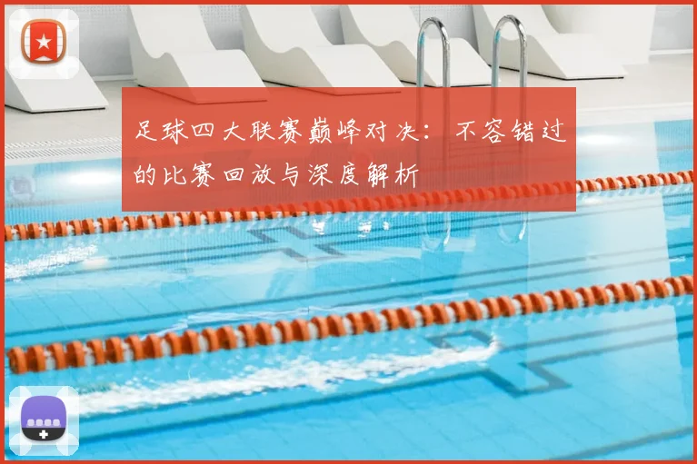 足球四大联赛巅峰对决：不容错过的比赛回放与深度解析