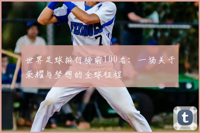 世界足球排行榜前100名：一场关于荣耀与梦想的全球征程