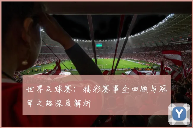 世界足球赛:精彩赛事全回顾与冠军之路深度解析
