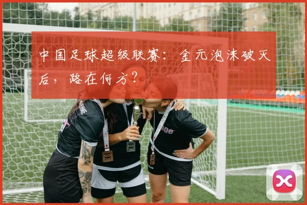 中国足球超级联赛：金元泡沫破灭后，路在何方？