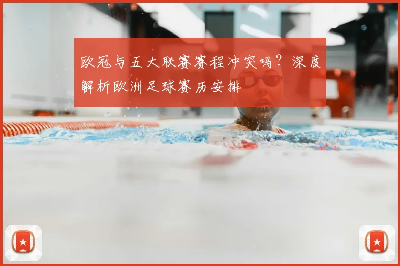 欧冠与五大联赛赛程冲突吗?深度解析欧洲足球赛历安排