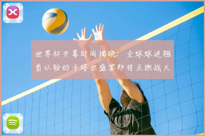 世界杯开幕时间揭晓：全球球迷翘首以盼的卡塔尔盛宴即将点燃战火