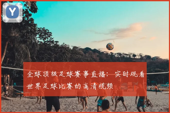 全球顶级足球赛事直播：实时观看世界足球比赛的高清视频