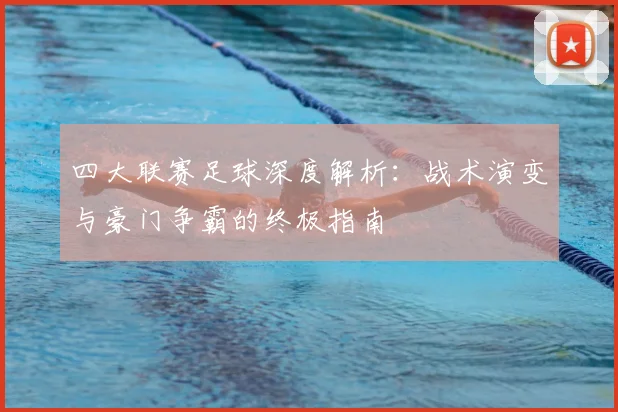 四大联赛足球深度解析：战术演变与豪门争霸的终极指南