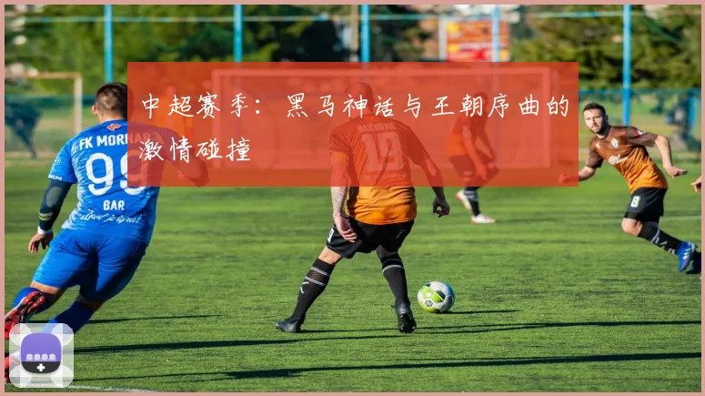 中超赛季:黑马神话与王朝序曲的激情碰撞