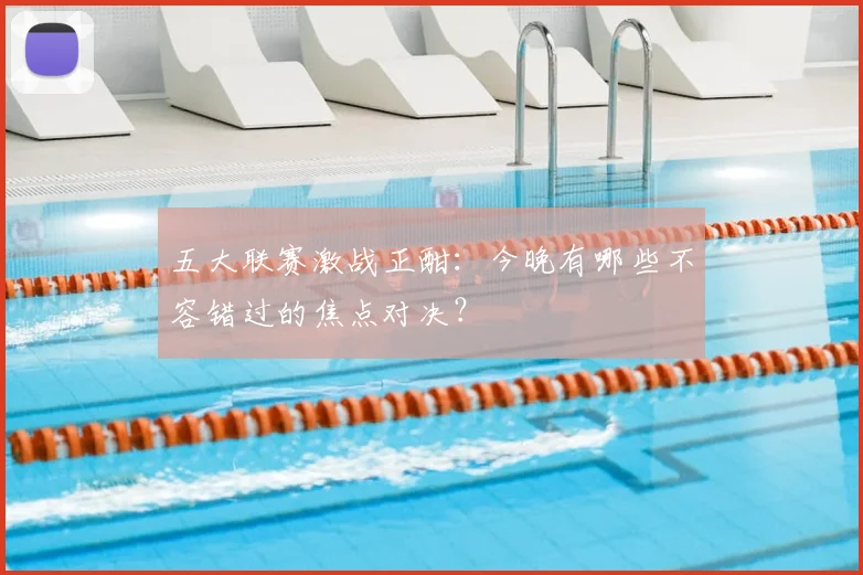 五大联赛激战正酣:今晚有哪些不容错过的焦点对决?