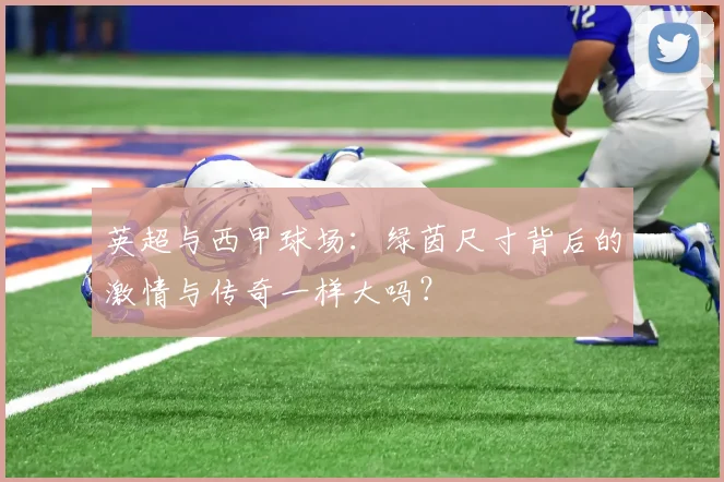 英超与西甲球场:绿茵尺寸背后的激情与传奇一样大吗?