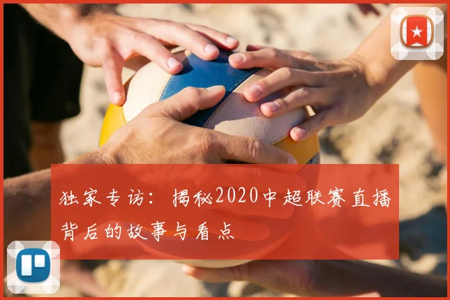 独家专访:揭秘2020中超联赛直播背后的故事与看点