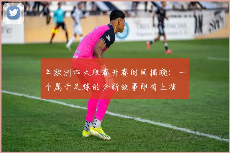 年欧洲四大联赛开赛时间揭晓：一个属于足球的全新故事即将上演