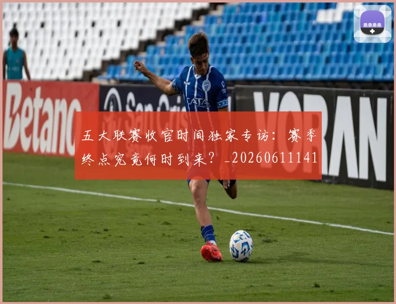 五大联赛收官时间独家专访：赛季终点究竟何时到来？_20260611141705