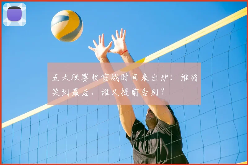 五大联赛收官战时间表出炉:谁将笑到最后,谁又提前告别?