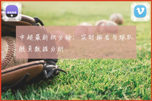 中超最新积分榜：实时排名与球队胜负数据分析