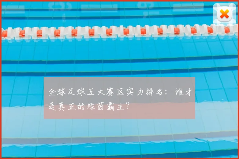 全球足球五大赛区实力排名:谁才是真正的绿茵霸主?