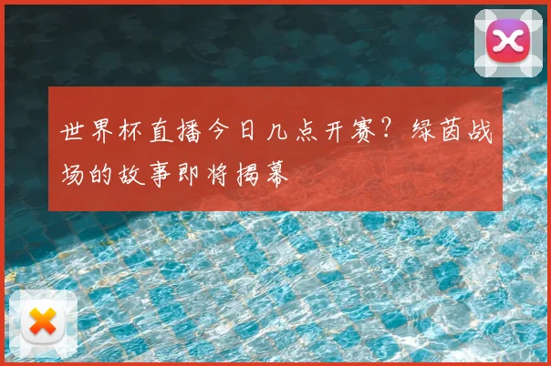 世界杯直播今日几点开赛?绿茵战场的故事即将揭幕