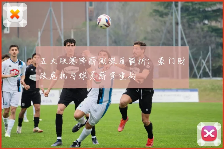 五大联赛降薪潮深度解析:豪门财政危机与球员薪资重构