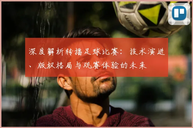 深度解析转播足球比赛:技术演进、版权格局与观赛体验的未来