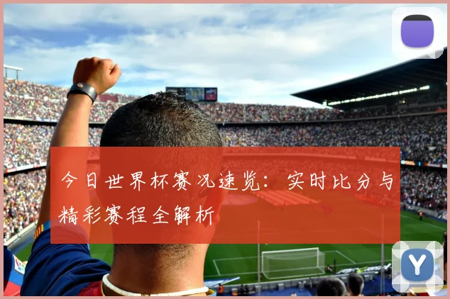 今日世界杯赛况速览:实时比分与精彩赛程全解析