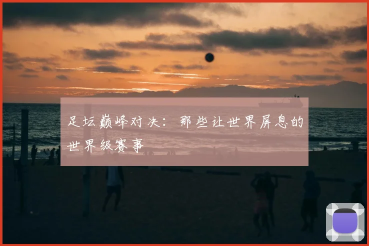 足坛巅峰对决：那些让世界屏息的世界级赛事