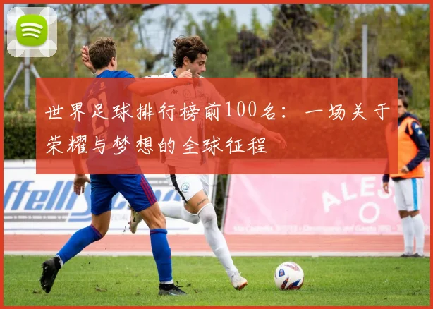 世界足球排行榜前100名：一场关于荣耀与梦想的全球征程