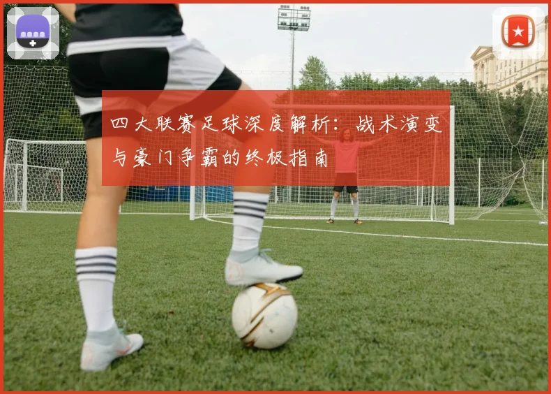 四大联赛足球深度解析:战术演变与豪门争霸的终极指南